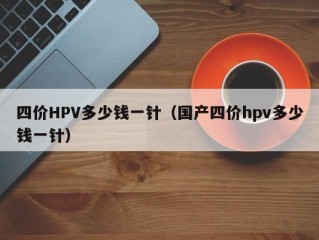 四价HPV多少钱一针（国产四价hpv多少钱一针）