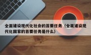 全面建设现代化社会的首要任务（全面建设现代化国家的首要任务是什么）