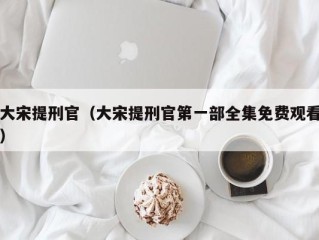 大宋提刑官（大宋提刑官第一部全集免费观看）