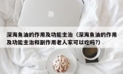 深海鱼油的作用及功能主治（深海鱼油的作用及功能主治和副作用老人家可以吃吗?）