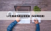 LV总裁成为新全球首富（lv公司总裁）