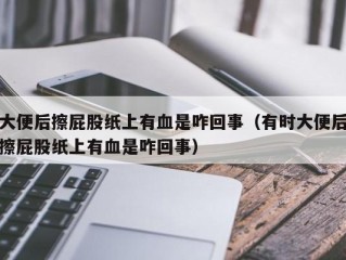 大便后擦屁股纸上有血是咋回事（有时大便后擦屁股纸上有血是咋回事）