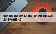 俄乌局势最新消息1小时前（俄乌局势最新消息1小时前图片）