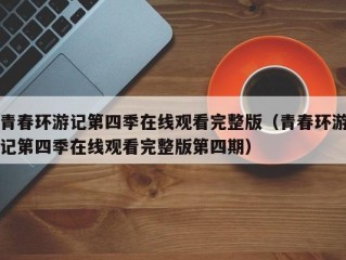 青春环游记第四季在线观看完整版（青春环游记第四季在线观看完整版第四期）