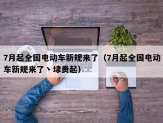 7月起全国电动车新规来了（7月起全国电动车新规来了丶埭贵起）