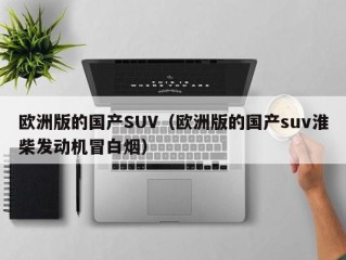 欧洲版的国产SUV（欧洲版的国产suv淮柴发动机冒白烟）