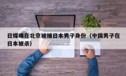 日媒曝在北京被捕日本男子身份（中国男子在日本被杀）