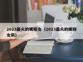 2023最火的昵称女（2023最火的昵称女莉）