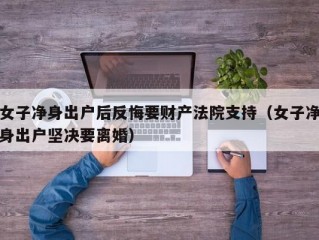 女子净身出户后反悔要财产法院支持（女子净身出户坚决要离婚）