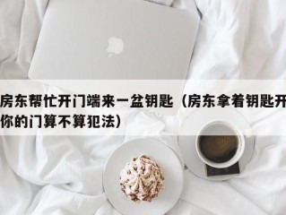 房东帮忙开门端来一盆钥匙（房东拿着钥匙开你的门算不算犯法）