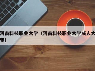 河南科技职业大学（河南科技职业大学成人大专）