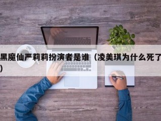 黑魔仙严莉莉扮演者是谁（凌美琪为什么死了）