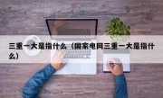 三重一大是指什么（国家电网三重一大是指什么）