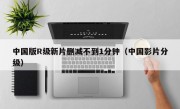 中国版R级新片删减不到1分钟（中国影片分级）