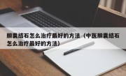 胆囊结石怎么治疗最好的方法（中医胆囊结石怎么治疗最好的方法）