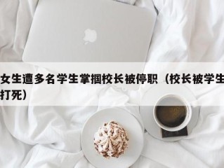 女生遭多名学生掌掴校长被停职（校长被学生打死）