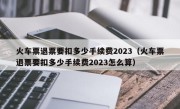 火车票退票要扣多少手续费2023（火车票退票要扣多少手续费2023怎么算）