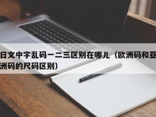 日文中字乱码一二三区别在哪儿（欧洲码和亚洲码的尺码区别）