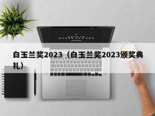 白玉兰奖2023（白玉兰奖2023颁奖典礼）