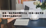 机电一体化专业主要学什么（机电一体化专业主要学什么就业方向）