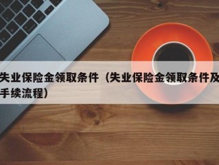 失业保险金领取条件（失业保险金领取条件及手续流程）