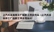 上汽大众关停工厂后职工何去何从（上汽大众关停工厂后职工何去何从0）