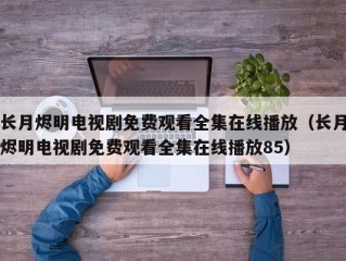 长月烬明电视剧免费观看全集在线播放（长月烬明电视剧免费观看全集在线播放85）