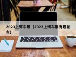 2023上海车展（2023上海车展有哪些车）