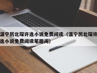 温宁厉北琛许逸小说免费阅读（温宁厉北琛许逸小说免费阅读笔趣阁）