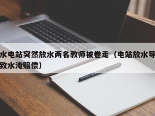 水电站突然放水两名教师被卷走（电站放水导致水淹赔偿）