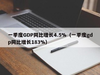 一季度GDP同比增长4.5%（一季度gdp同比增长183%）