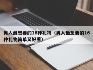 男人最想要的16种礼物（男人最想要的16种礼物简单又好看）