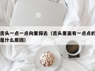 舌头一点一点向里探去（舌头里面有一点点的是什么原因）