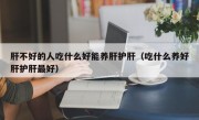 肝不好的人吃什么好能养肝护肝（吃什么养好肝护肝最好）