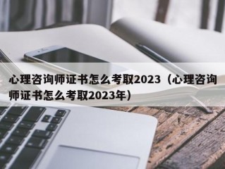 心理咨询师证书怎么考取2023（心理咨询师证书怎么考取2023年）