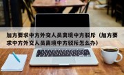 加方要求中方外交人员离境中方驳斥（加方要求中方外交人员离境中方驳斥怎么办）