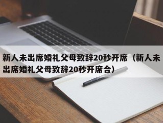 新人未出席婚礼父母致辞20秒开席（新人未出席婚礼父母致辞20秒开席合）