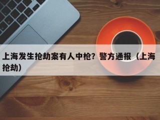 上海发生抢劫案有人中枪？警方通报（上海 抢劫）