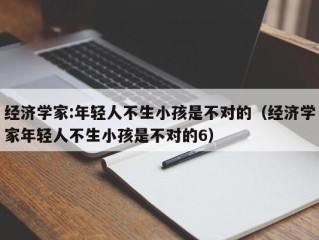 经济学家:年轻人不生小孩是不对的（经济学家年轻人不生小孩是不对的6）