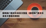 圆明园门票百年来首次售罄（圆明园门票百年来首次售罄的原因）