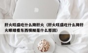 肝火旺盛吃什么降肝火（肝火旺盛吃什么降肝火眼睛看东西模糊是什么原因）