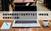 老板劝顾客别买了实在夸不下去了（顾客说是老板朋友让优惠）