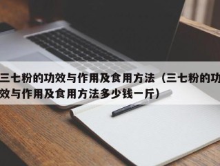 三七粉的功效与作用及食用方法（三七粉的功效与作用及食用方法多少钱一斤）