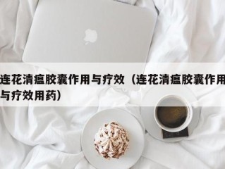 连花清瘟胶囊作用与疗效（连花清瘟胶囊作用与疗效用药）