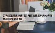 公司团建拓展训练（公司团建拓展训练心得体会2000字怎么写）