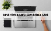 公积金封存后怎么提取（公积金封存怎么解除）