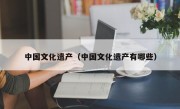 中国文化遗产（中国文化遗产有哪些）