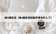 维A酸乳膏（维a酸乳膏的副作用太吓人了）