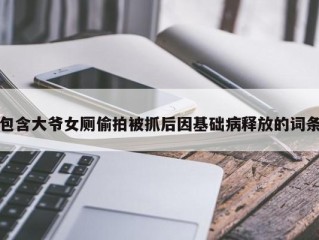 包含大爷女厕偷拍被抓后因基础病释放的词条