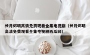 长月烬明高清免费观看全集电视剧（长月烬明高清免费观看全集电视剧西瓜网）